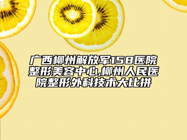 廣西柳州解放軍158醫(yī)院整形美容中心,柳州人民醫(yī)院整形外科技術(shù)大比拼