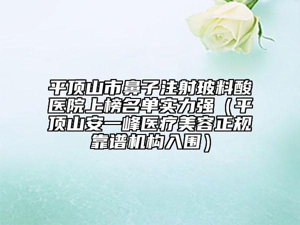 平頂山市鼻子注射玻料酸醫(yī)院上榜名單實(shí)力強(qiáng)（平頂山安一峰醫(yī)療美容正規(guī)靠譜機(jī)構(gòu)入圍）