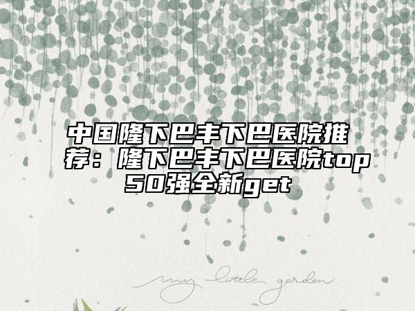 中國隆下巴豐下巴醫(yī)院推薦：隆下巴豐下巴醫(yī)院top50強全新get
