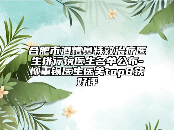 合肥市酒糟鼻特效治療醫(yī)生排行榜醫(yī)生名單公布-柳重錫醫(yī)生醫(yī)美top8獲好評