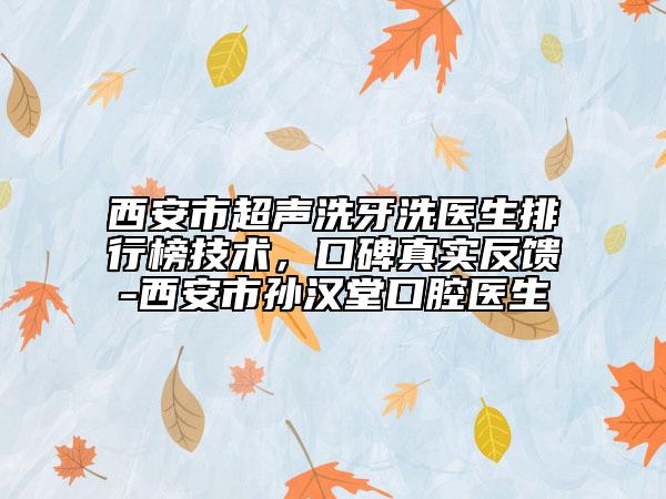 西安市超聲洗牙洗醫(yī)生排行榜技術(shù)，口碑真實反饋-西安市孫漢堂口腔醫(yī)生