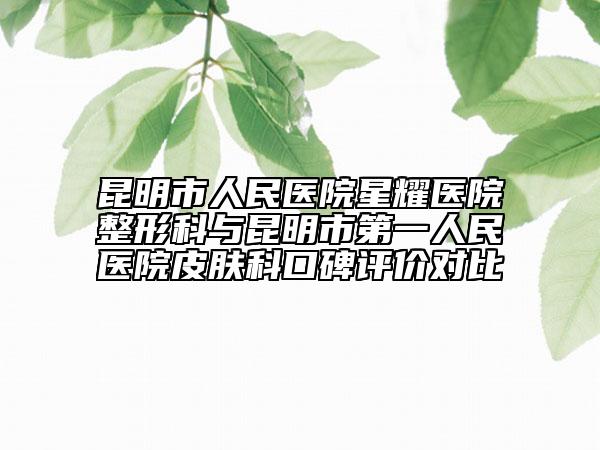 昆明市人民醫(yī)院星耀醫(yī)院整形科與昆明市第一人民醫(yī)院皮膚科口碑評價(jià)對比