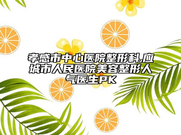 孝感市中心醫(yī)院整形科,應(yīng)城市人民醫(yī)院美容整形人氣醫(yī)生PK
