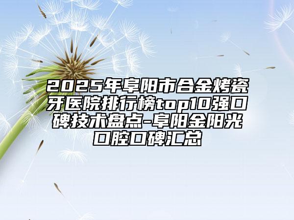 2025年阜陽(yáng)市合金烤瓷牙醫(yī)院排行榜top10強(qiáng)口碑技術(shù)盤(pán)點(diǎn)-阜陽(yáng)金陽(yáng)光口腔口碑匯總