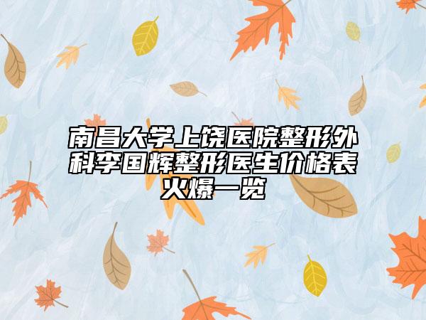 南昌大學(xué)上饒醫(yī)院整形外科李國輝整形醫(yī)生價格表火爆一覽