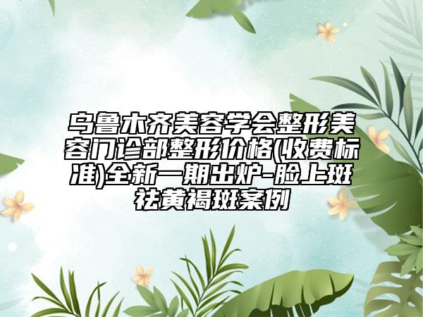 烏魯木齊美容學會整形美容門診部整形價格(收費標準)全新一期出爐-臉上斑祛黃褐斑案例