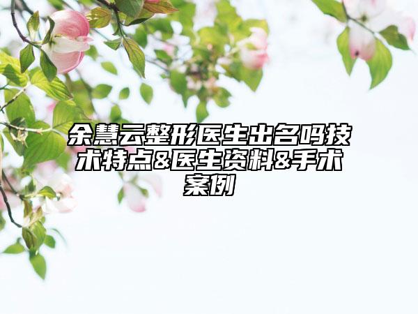 余慧云整形醫(yī)生出名嗎技術(shù)特點(diǎn)&醫(yī)生資料&手術(shù)案例