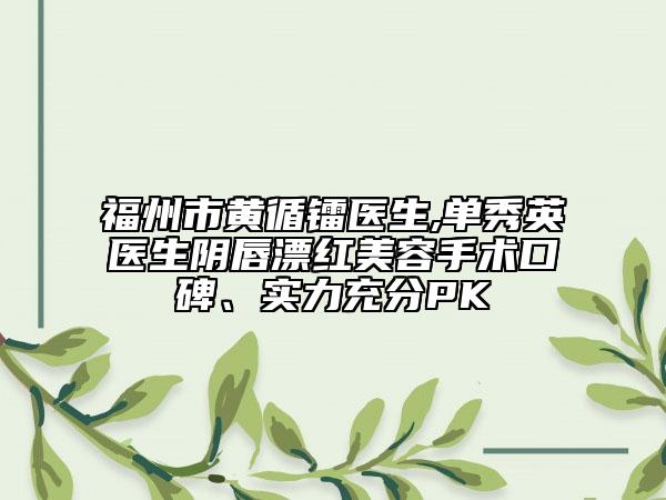 福州市黃循鐳醫(yī)生,單秀英醫(yī)生陰唇漂紅美容手術(shù)口碑、實(shí)力充分PK