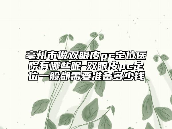 亳州市做雙眼皮pc定位醫(yī)院有哪些呢-雙眼皮pc定位一般都需要準(zhǔn)備多少錢