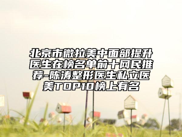 北京市微拉美中面部提升醫(yī)生在榜名單前十網(wǎng)民推薦-陳濤整形醫(yī)生私立醫(yī)美TOP10榜上有名