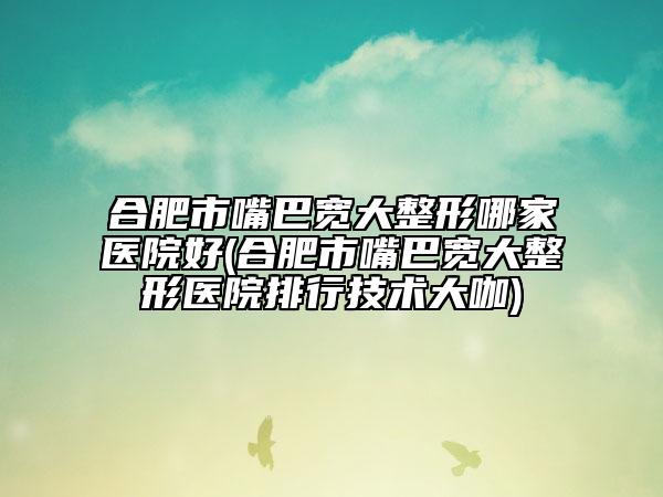 合肥市嘴巴寬大整形哪家醫(yī)院好(合肥市嘴巴寬大整形醫(yī)院排行技術大咖)