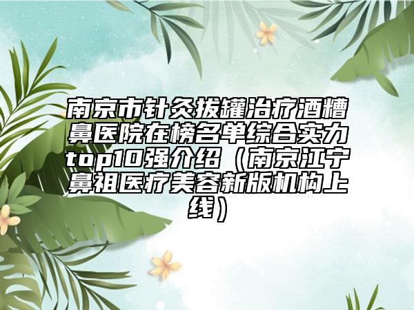 南京市針灸拔罐治療酒糟鼻醫(yī)院在榜名單綜合實力top10強介紹（南京江寧鼻祖醫(yī)療美容新版機構上線）