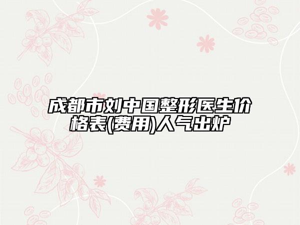 成都市劉中國整形醫(yī)生價格表(費用)人氣出爐