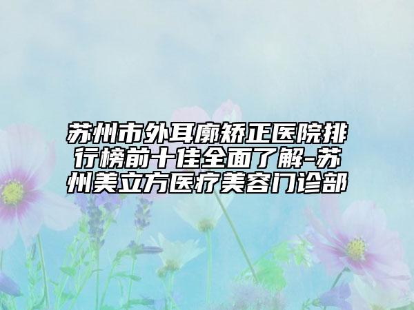 蘇州市外耳廓矯正醫(yī)院排行榜前十佳全面了解-蘇州美立方醫(yī)療美容門診部