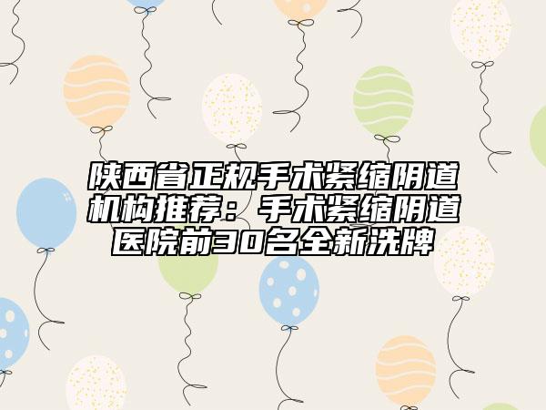 陜西省正規(guī)手術(shù)緊縮陰道機(jī)構(gòu)推薦：手術(shù)緊縮陰道醫(yī)院前30名全新洗牌