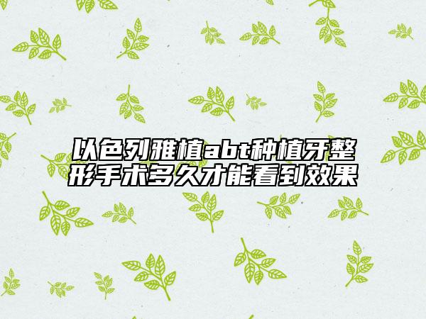 以色列雅植abt種植牙整形手術(shù)多久才能看到效果