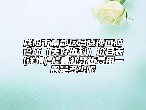 咸陽(yáng)市秦都區(qū)馮曉瑛口腔診所（美好齒科）價(jià)目表(詳情)-修復(fù)補(bǔ)牙齒費(fèi)用一般是多少呢