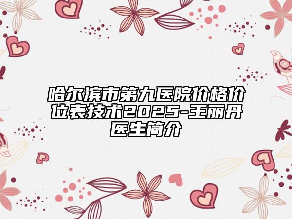 哈爾濱市第九醫(yī)院價(jià)格價(jià)位表技術(shù)2025-王麗丹?醫(yī)生簡(jiǎn)介