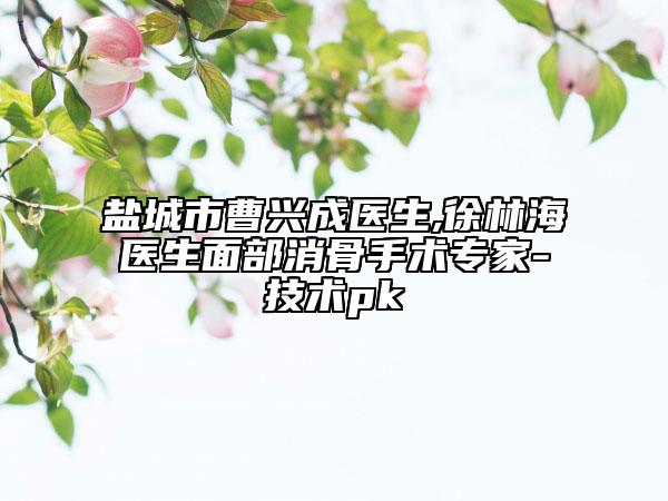 鹽城市曹興成醫(yī)生,徐林海醫(yī)生面部消骨手術專家-技術pk