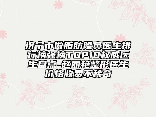 濟(jì)寧市做脂肪隆鼻醫(yī)生排行榜強(qiáng)榜TOP10權(quán)威醫(yī)生盤(pán)點(diǎn)-趙麗艷整形醫(yī)生價(jià)格收費(fèi)不稀奇
