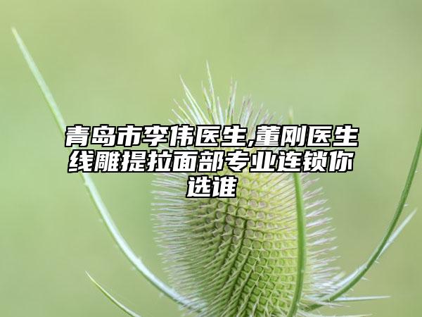 青島市李偉醫(yī)生,董剛醫(yī)生線雕提拉面部專業(yè)連鎖你選誰(shuí)