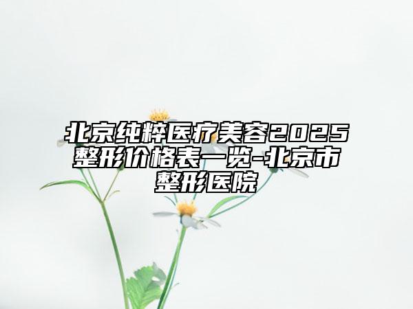 北京純粹醫(yī)療美容2025整形價(jià)格表一覽-北京市整形醫(yī)院