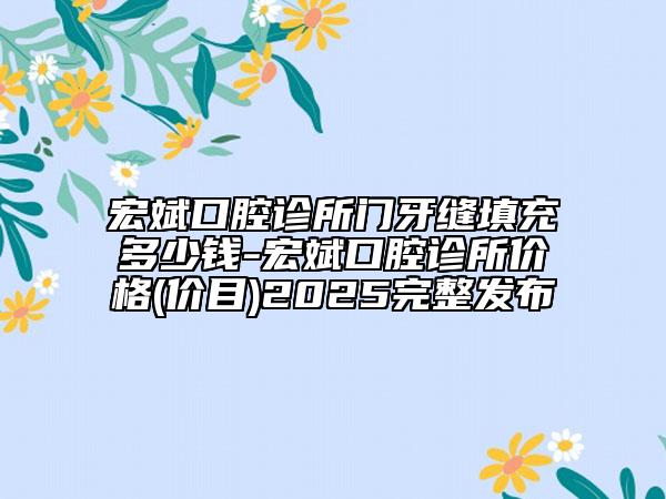 宏斌口腔診所門牙縫填充多少錢-宏斌口腔診所價(jià)格(價(jià)目)2025完整發(fā)布