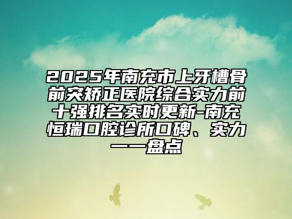 2025年南充市上牙槽骨前突矯正醫(yī)院綜合實力前十強排名實時更新-南充恒瑞口腔診所口碑、實力一一盤點