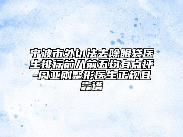 寧波市外切法去除眼袋醫(yī)生排行前八前五均有點評-周亞剛整形醫(yī)生正規(guī)且靠譜