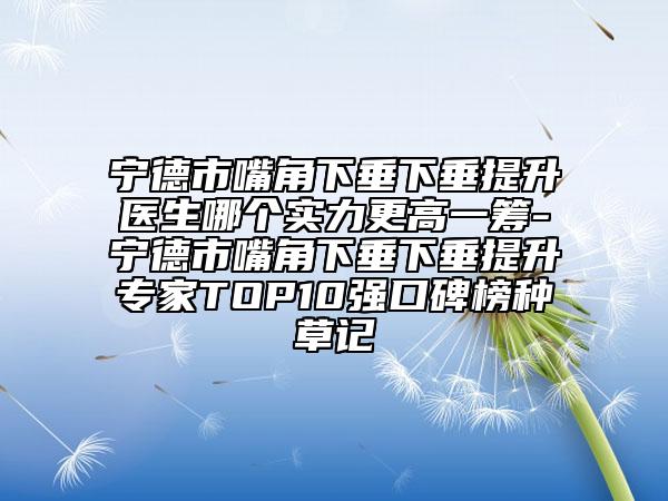 寧德市嘴角下垂下垂提升醫(yī)生哪個實力更高一籌-寧德市嘴角下垂下垂提升專家TOP10強口碑榜種草記