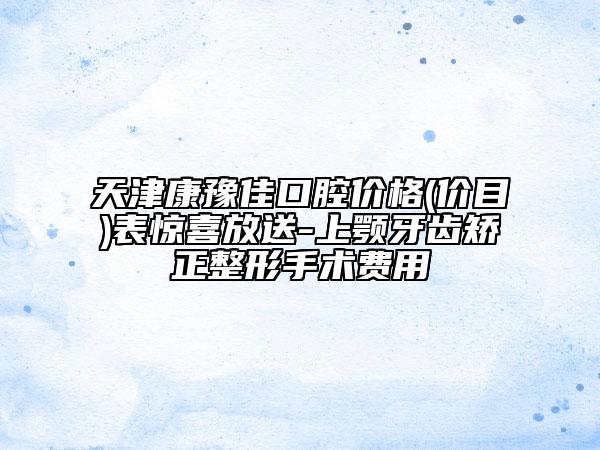 天津康豫佳口腔價格(價目)表驚喜放送-上顎牙齒矯正整形手術(shù)費用