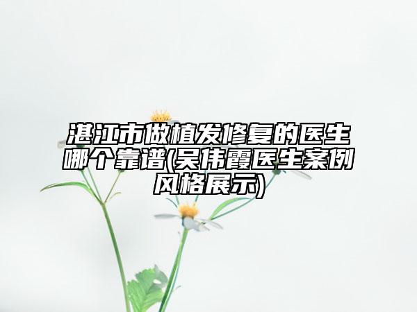 湛江市做植發(fā)修復(fù)的醫(yī)生哪個(gè)靠譜(吳偉霞醫(yī)生案例風(fēng)格展示)