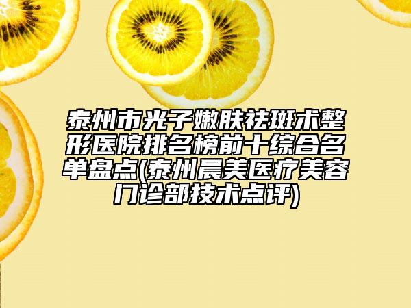 泰州市光子嫩膚祛斑術整形醫(yī)院排名榜前十綜合名單盤點(泰州晨美醫(yī)療美容門診部技術點評)