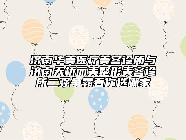 濟南華美醫(yī)療美容診所與濟南天橋麗美整形美容診所二強爭霸看你選哪家
