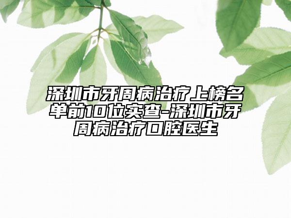 深圳市牙周病治療上榜名單前10位實(shí)查-深圳市牙周病治療口腔醫(yī)生