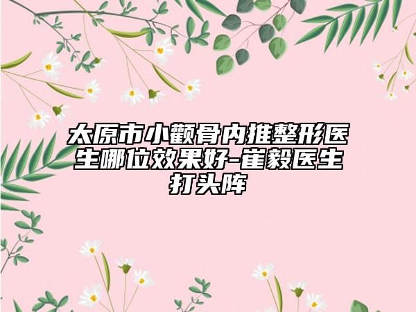 太原市小顴骨內(nèi)推整形醫(yī)生哪位效果好-崔毅醫(yī)生打頭陣