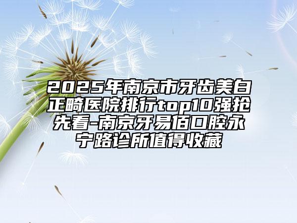 2025年南京市牙齒美白正畸醫(yī)院排行top10強(qiáng)搶先看-南京牙易佰口腔永寧路診所值得收藏