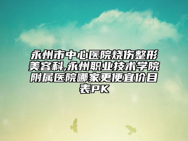 永州市中心醫(yī)院燒傷整形美容科,永州職業(yè)技術(shù)學(xué)院附屬醫(yī)院哪家更便宜價(jià)目表PK