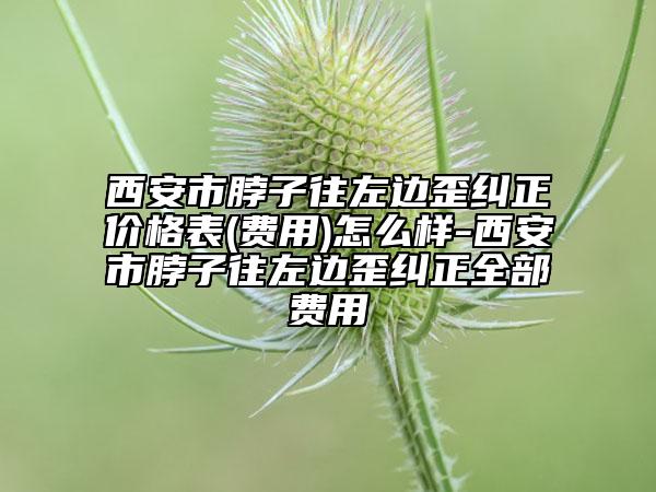 西安市脖子往左邊歪糾正價格表(費(fèi)用)怎么樣-西安市脖子往左邊歪糾正全部費(fèi)用