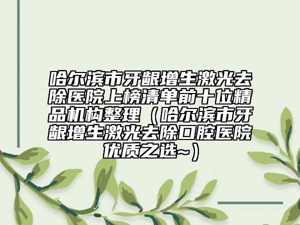 哈爾濱市牙齦增生激光去除醫(yī)院上榜清單前十位精品機(jī)構(gòu)整理（哈爾濱市牙齦增生激光去除口腔醫(yī)院優(yōu)質(zhì)之選~）