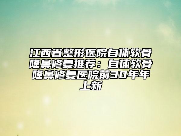 江西省整形醫(yī)院自體軟骨隆鼻修復(fù)推薦：自體軟骨隆鼻修復(fù)醫(yī)院前30年年上新