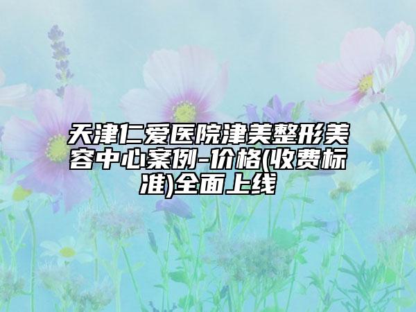 天津仁愛醫(yī)院津美整形美容中心案例-價(jià)格(收費(fèi)標(biāo)準(zhǔn))全面上線