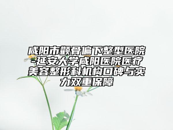 咸陽(yáng)市顴骨偏下整型醫(yī)院-延安大學(xué)咸陽(yáng)醫(yī)院醫(yī)療美容整形科機(jī)構(gòu)口碑與實(shí)力雙重保障
