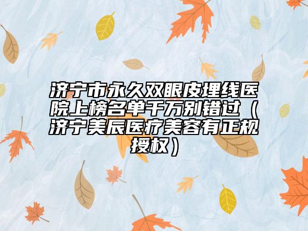 濟寧市永久雙眼皮埋線醫(yī)院上榜名單千萬別錯過（濟寧美辰醫(yī)療美容有正規(guī)授權(quán)）