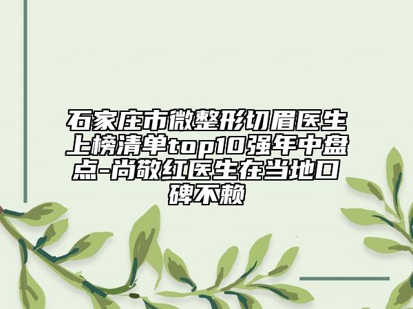石家莊市微整形切眉醫(yī)生上榜清單top10強年中盤點-尚敬紅醫(yī)生在當地口碑不賴