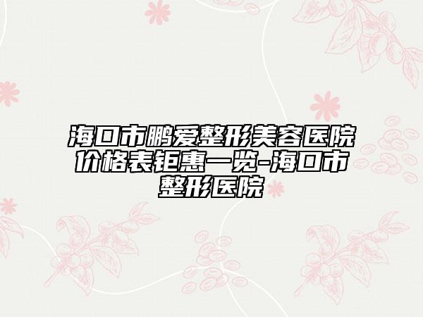 ?？谑轩i愛整形美容醫(yī)院價格表鉅惠一覽-?？谑姓吾t(yī)院