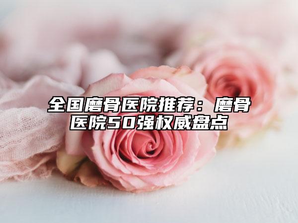 全國磨骨醫(yī)院推薦：磨骨醫(yī)院50強(qiáng)權(quán)威盤點(diǎn)