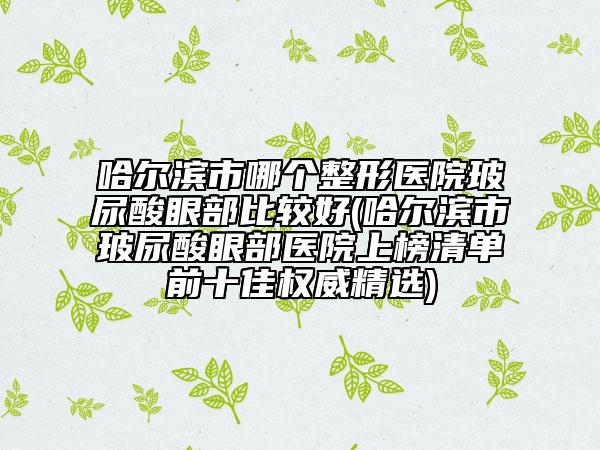 哈爾濱市哪個(gè)整形醫(yī)院玻尿酸眼部比較好(哈爾濱市玻尿酸眼部醫(yī)院上榜清單前十佳權(quán)威精選)