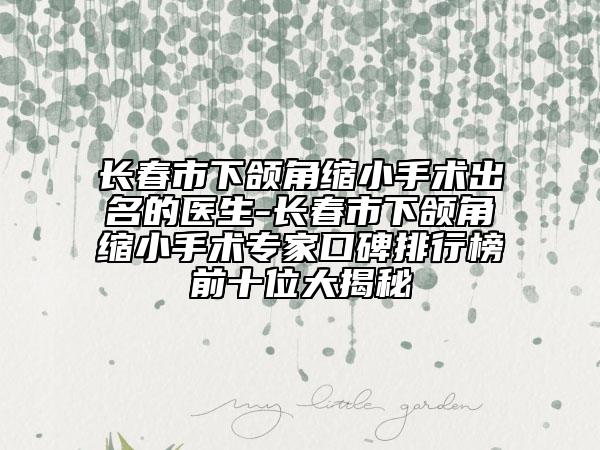 長春市下頜角縮小手術(shù)出名的醫(yī)生-長春市下頜角縮小手術(shù)專家口碑排行榜前十位大揭秘