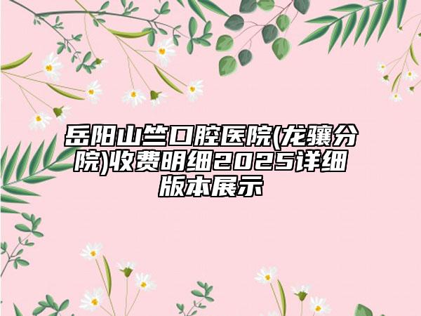 岳陽山竺口腔醫(yī)院(龍?bào)J分院)收費(fèi)明細(xì)2025詳細(xì)版本展示